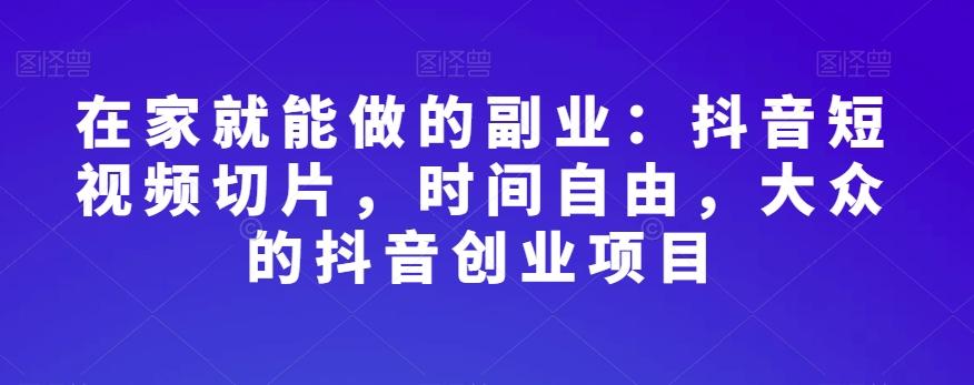 在家就能做的副业：抖音短视频切片，时间自由，大众的抖音创业项目-e家网