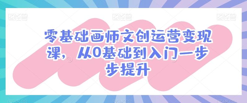 零基础画师文创运营变现课，从0基础到入门一步步提升-E家云商