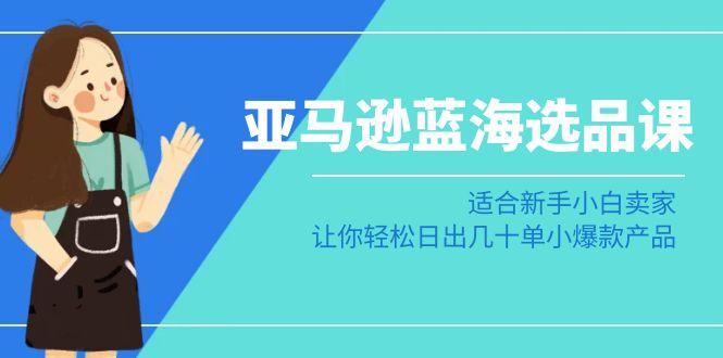 亚马逊-蓝海选品课：适合新手小白卖家，让你轻松日出几十单小爆款产品-e家网