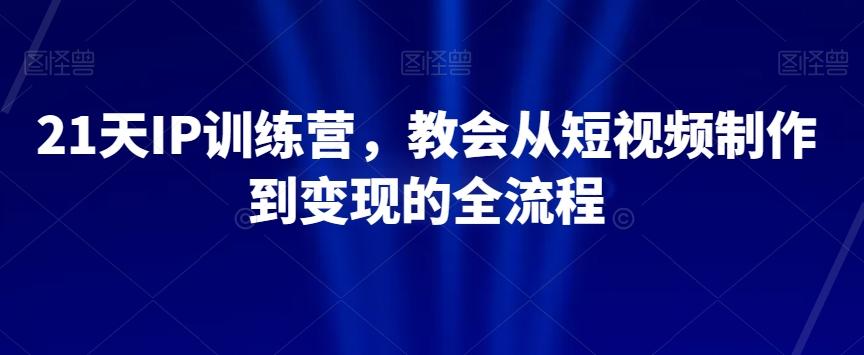21天IP训练营，教会从短视频制作到变现的全流程-E家云商