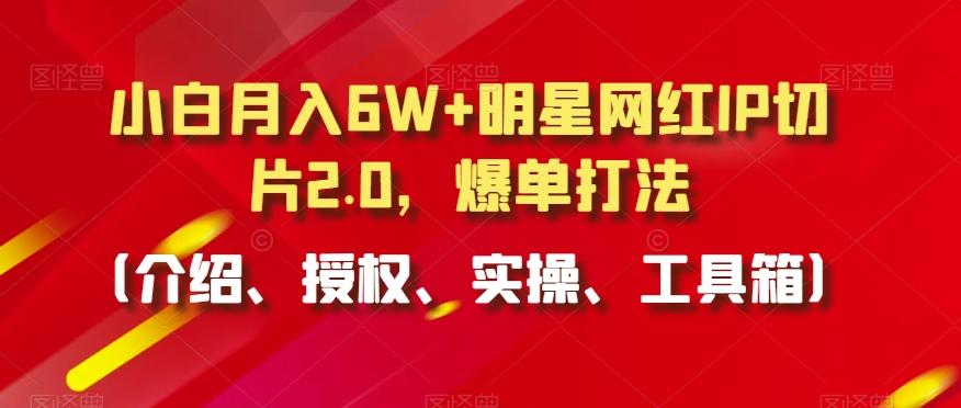 小白月入6W+明星网红IP切片2.0，爆单打法(介绍、授权、实操、工具箱)【揭秘】-E家云商