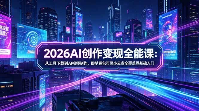（18553期）2026AI创作变现全能课-更新5月：从工具下载到AI视频制作，即梦豆包可灵小云雀全覆盖零基础入门-e家网