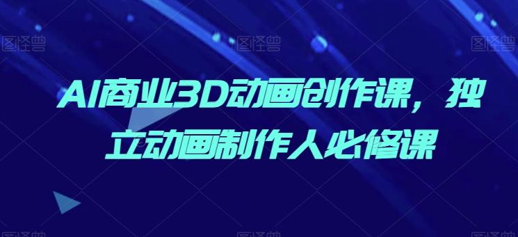 AI商业3D动画创作课，独立动画制作人必修课-E家云商
