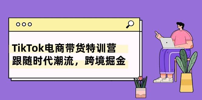 TikTok电商带货特训营，跟随时代潮流，跨境掘金(8节课-E家云商
