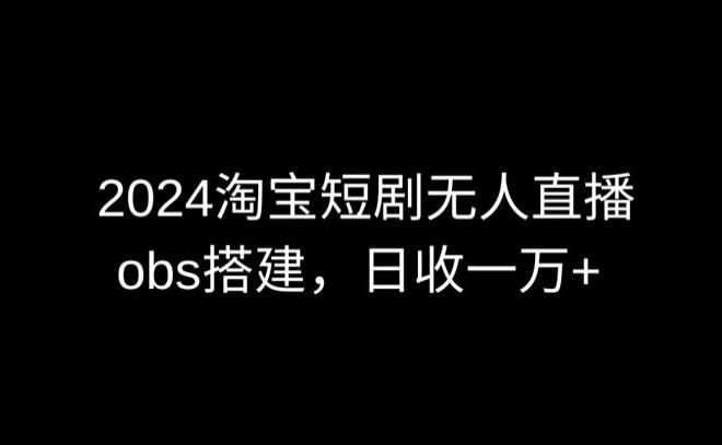 2024最新淘宝短剧无人直播，obs多窗口搭建，日收6000+【揭秘】-E家云商