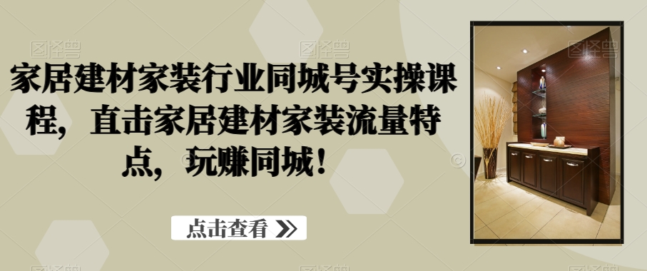 家居建材家装行业同城号实操课程，直击家居建材家装流量特点，玩赚同城！-e家网