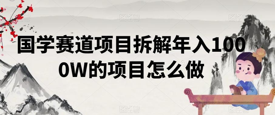 国学赛道项目拆解年入1000W的项目怎么做-w 刷的