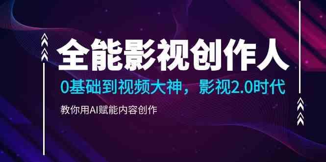 全能影视创作人，0基础到视频大神，影视2.0时代，教你用AI赋能内容创作(更新85节)-E家云商