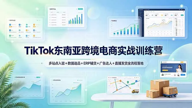 TikTok东南亚跨境电商实战训练营：多站点入驻+数据选品+ERP铺货+广告达人+直播发货全流程落地-e家网