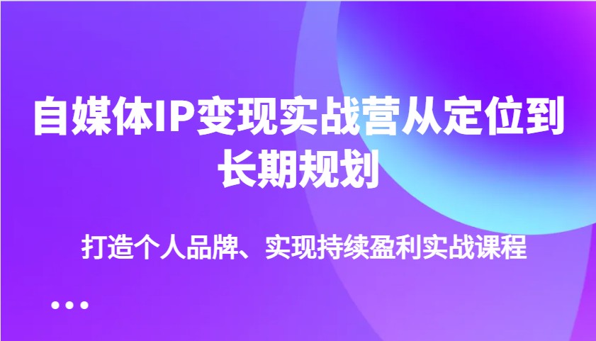自媒体IP变现实战营从定位到长期规划，打造个人品牌、实现持续盈利实战课程-E家云商