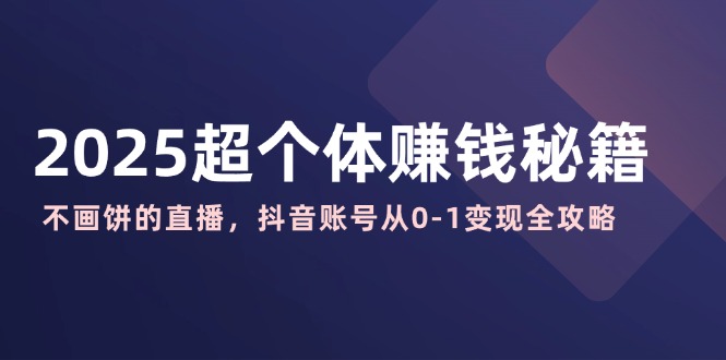 2025超个体赚钱秘籍：不画饼的直播，抖音账号从0-1变现全攻略-E家云商