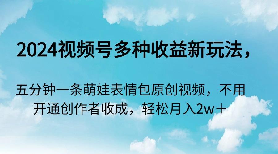 2024视频号多种收益新玩法，五分钟一条萌娃表情包原创视频，不用开通创...-E家云商