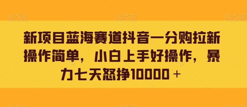 新项目蓝海赛道抖音一分购拉新操作简单，小白上手好操作，暴力七天怒挣10000＋-e家网
