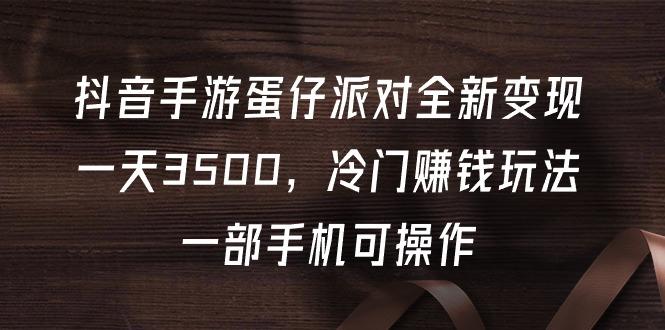 (9823期)抖音手游蛋仔派对全新变现，一天3500，冷门赚钱玩法，一部手机可操作-E家云商