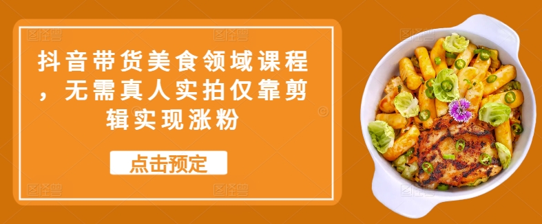 抖音带货美食领域课程，无需真人实拍仅靠剪辑实现涨粉-E家云商