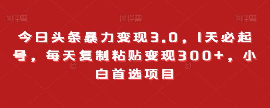 今日头条暴力变现3.0，1天必起号，每天复制粘贴变现300+，小白首选项目-e家网
