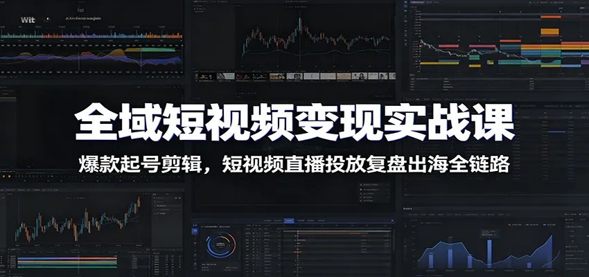 全域短视频变现实战课：爆款起号剪辑，短视频直播投放复盘出海全链路-e家网