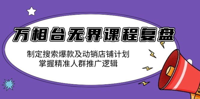 万相台无界课程复盘：制定搜索爆款及动销店铺计划，掌握精准人群推广逻辑-E家云商