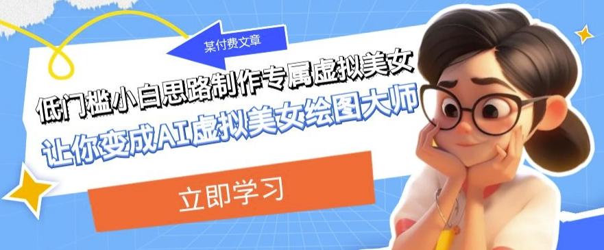 某公众号付费文章：低门槛小白思路制作专属虚拟美女让你变成AI虚拟美女绘图大师-E家云商