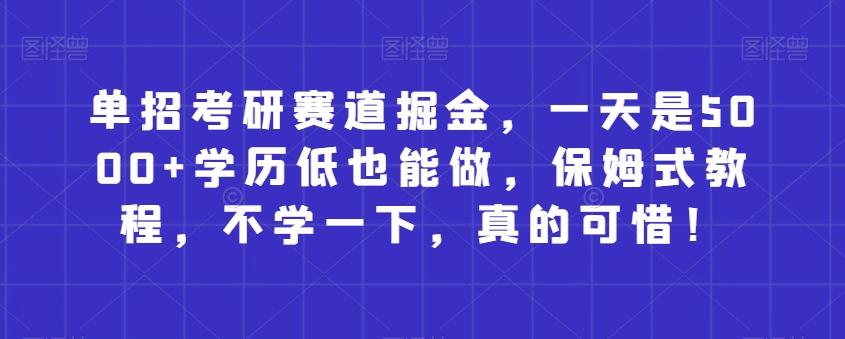 单招考研赛道掘金，一天是5000+学历低也能做，保姆式教程，不学一下，真的可惜！-e家网