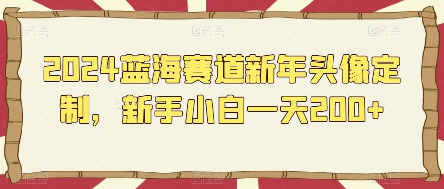 2024蓝海赛道新年头像定制，新手小白一天200+-e家网