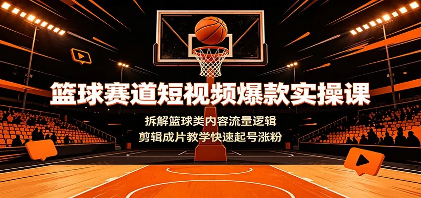 篮球赛道短视频爆款实操课：拆解篮球类内容流量逻辑，剪辑成片教学快速起号涨粉-e家网