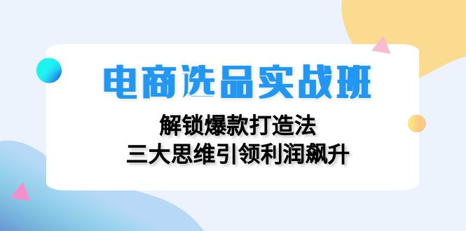 电商选品实战班：解锁爆款打造法，三大思维引领利润飙升-E家云商