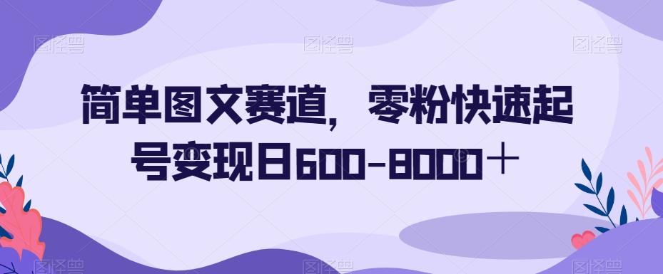简单图文赛道，零粉快速起号变现日600-8000＋-e家网