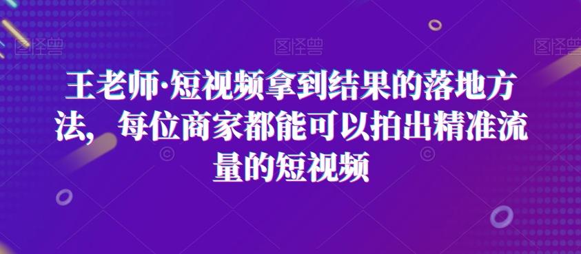 王老师·短视频拿到结果的落地方法，每位商家都能可以拍出精准流量的短视频-E家云商