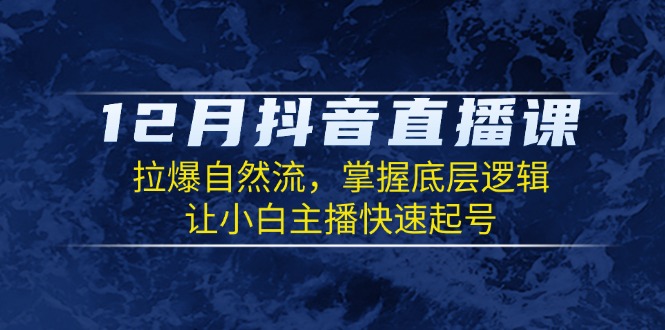 12月抖音直播课：拉爆自然流，掌握底层逻辑，让小白主播快速起号-E家云商