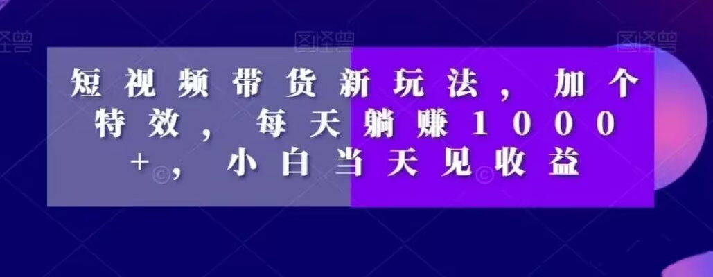 短视频带货新玩法，加个特效，每天躺赚1000+，小白当天见收益【揭秘】-E家云商