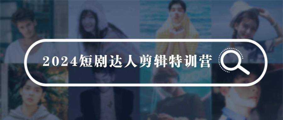 (9688期)2024短剧达人剪辑特训营，适合宝爸宝妈的0基础剪辑训练营(51节课)-E家云商