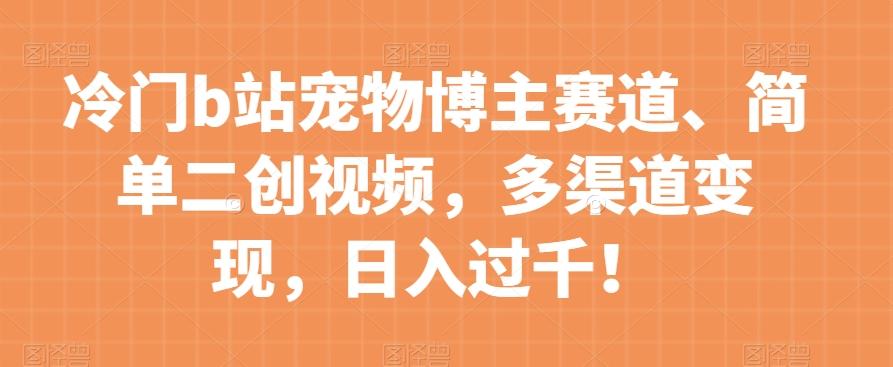 冷门b站宠物博主赛道，简单二创视频，多渠道变现，日入过千！【揭秘】-E家云商