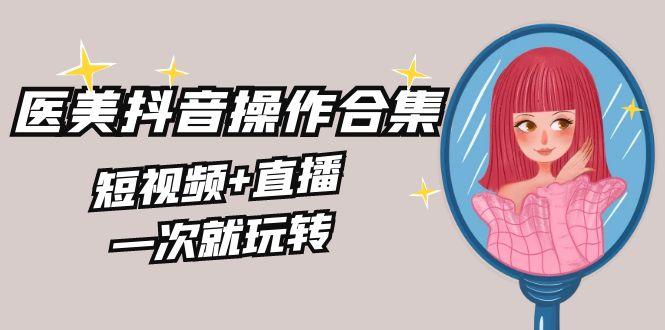 美业全干货·生美·医美抖音操作合集，短视频+直播，一次就玩转-E家云商