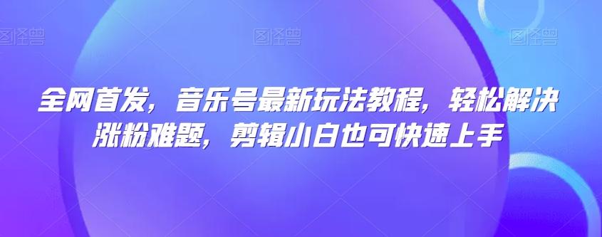 全网首发，音乐号最新玩法教程，轻松解决涨粉难题，剪辑小白也可快速上手-E家云商