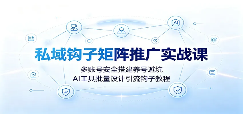 私域钩子矩阵推广实战课：多账号安全搭建养号避坑，AI工具批量设计引流钩子教程-e家网