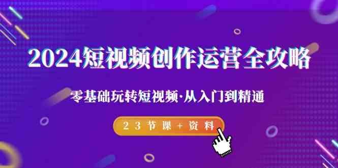 2024短视频创作运营全攻略，零基础玩转短视频·从入门到精通-23节课+资料-E家云商