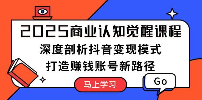 2025商业认知觉醒课程：深度剖析抖音变现模式，打造赚钱账号新路径-E家云商
