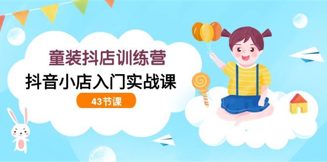 (9610期)童装抖店训练营，抖音小店入门实战课(43节课)-E家云商