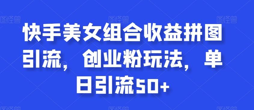 快手美女组合收益拼图引流，创业粉玩法，单日引流50+【揭秘】-w 刷的