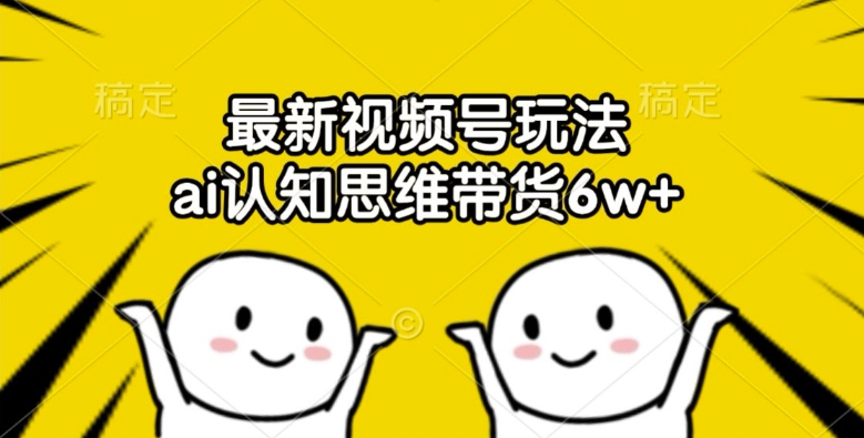 最新视频号玩法，ai认知思维带货6w+【揭秘】-E家云商