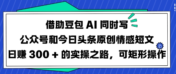 借助豆包AI同时写公众号和今日头条原创情感短文日入3张的实操之路，可矩形操作-E家云商