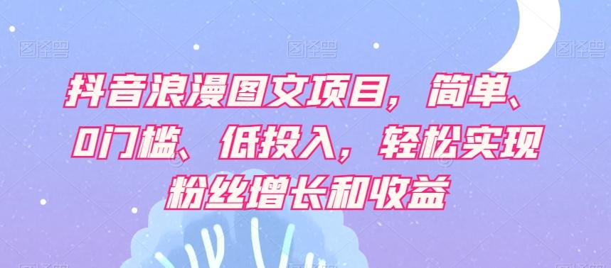 抖音浪漫图文项目，简单、0门槛、低投入，轻松实现粉丝增长和收益-E家云商