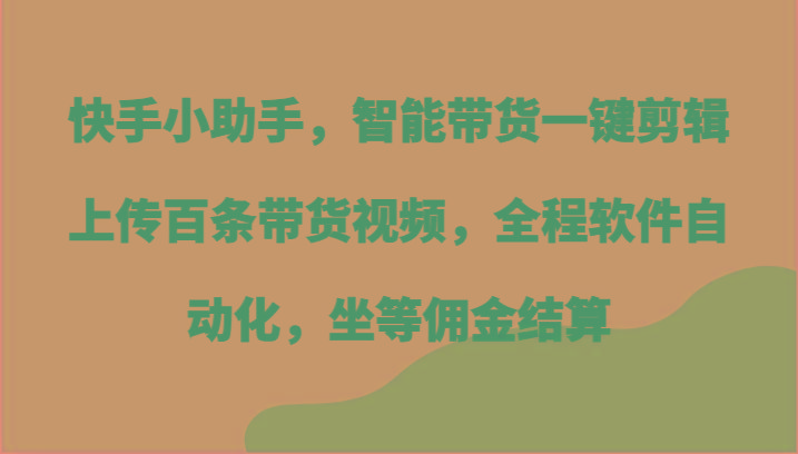 快手小助手，智能带货一键剪辑上传百条带货视频，全程软件自动化，坐等佣金结算-E家云商