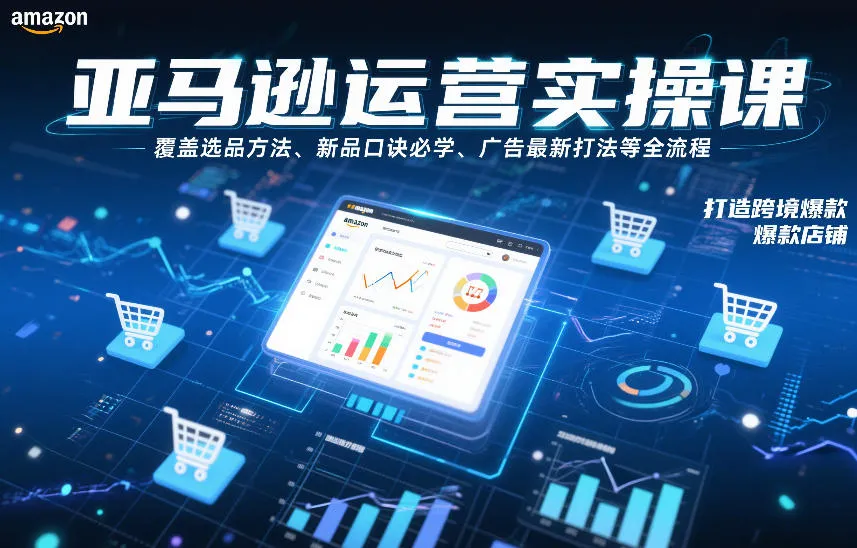 亚马逊运营实操课，覆盖选品方法、新品口诀必学、广告最新打法等全流程，打造跨境爆款店铺（更新6月）-e家网