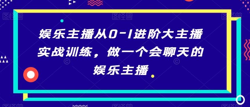 娱乐主播从0-1进阶大主播实战训练，做一个会聊天的娱乐主播-e家网