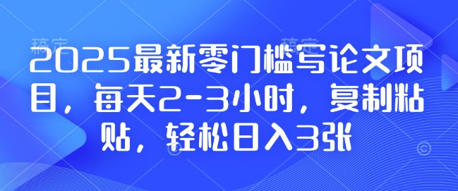 2025最新零门槛写论文项目，每天2-3小时，复制粘贴，轻松日入3张，附详细资料教程【揭秘】-E家云商