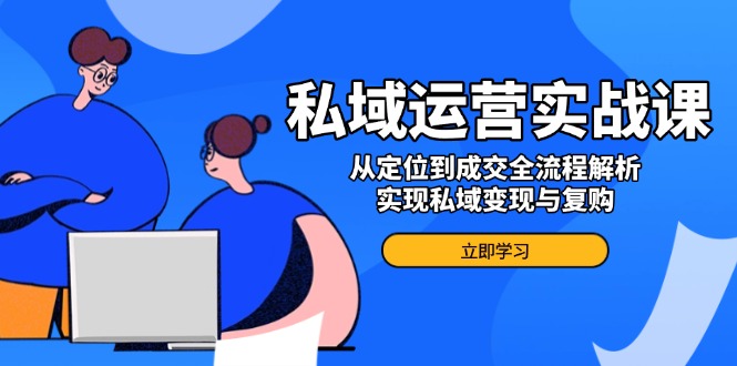 私域运营实战课，从定位到成交全流程解析，实现私域变现与复购-E家云商
