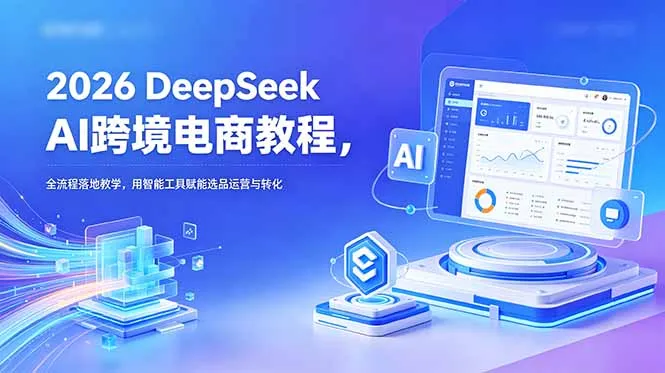 2026 DeepSeek AI跨境电商教程，全流程落地教学，用智能工具赋能选品运营与转化-e家网