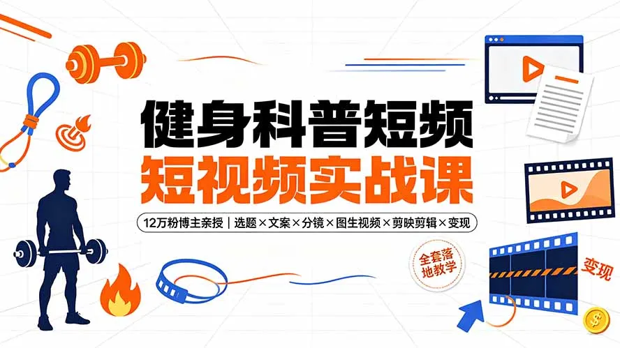 健身科普短视频实战课-12万粉博主亲授｜选题×文案×分镜×图生视频×剪映剪辑×变现，全套落地教学-e家网